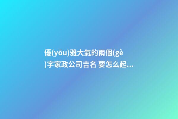 優(yōu)雅大氣的兩個(gè)字家政公司吉名 要怎么起名字